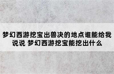 梦幻西游挖宝出兽决的地点谁能给我说说 梦幻西游挖宝能挖出什么